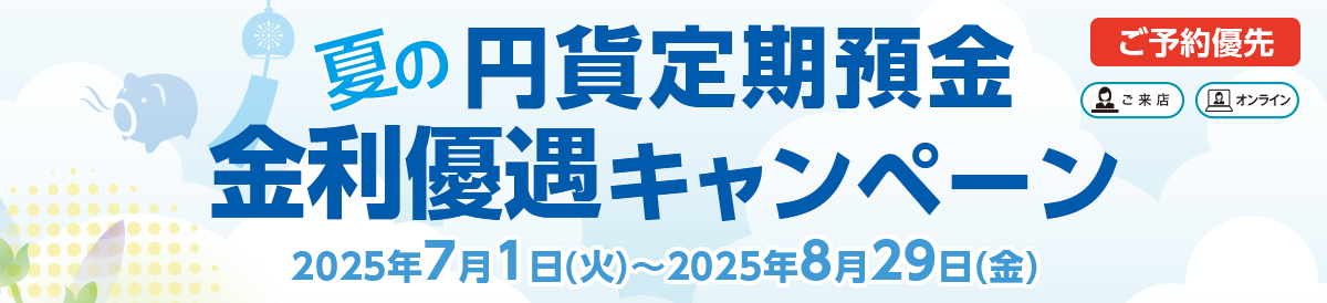 ご来店 オンライン ご予約優先 夏の円貨定期預金 金利優遇キャンペーン 2025年7月1日(火)~2025年8月29日(金)